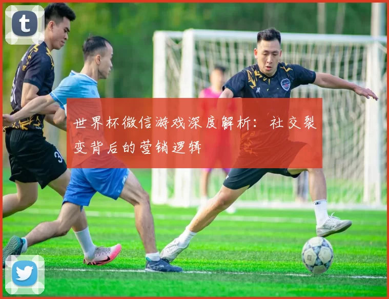 世界杯微信游戏深度解析：社交裂变背后的营销逻辑