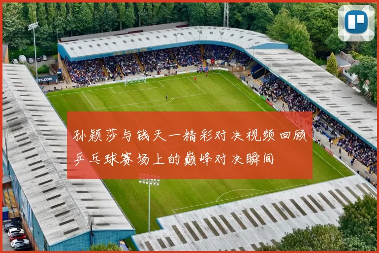 孙颖莎与钱天一精彩对决视频回顾乒乓球赛场上的巅峰对决瞬间