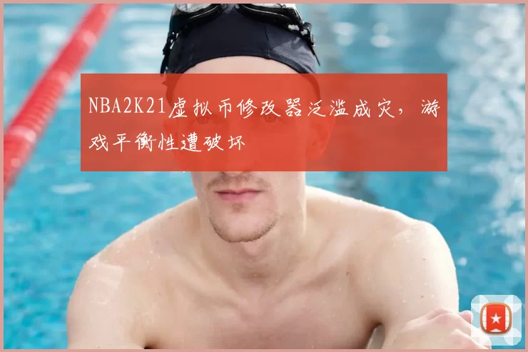 NBA2K21虚拟币修改器泛滥成灾，游戏平衡性遭破坏