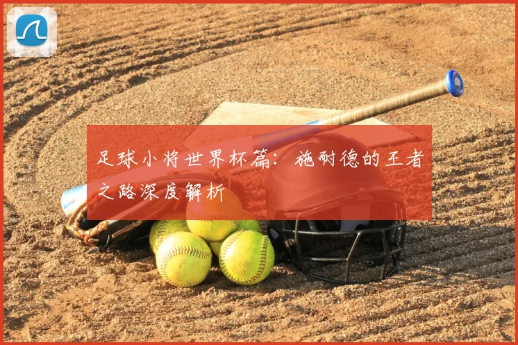 足球小将世界杯篇：施耐德的王者之路深度解析