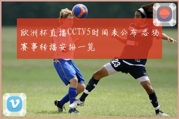 欧洲杯直播CCTV5时间表公布 各场赛事转播安排一览