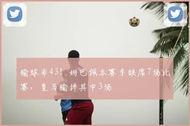 输球率43!姆巴佩本赛季缺席7场比赛,皇马输掉其中3场