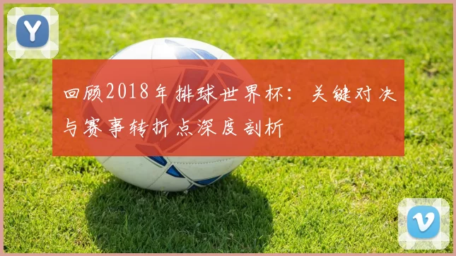 回顾2018年排球世界杯：关键对决与赛事转折点深度剖析