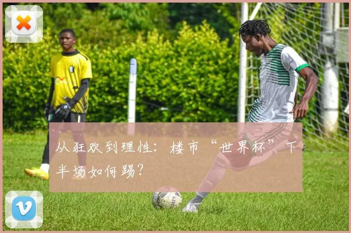 从狂欢到理性:楼市“世界杯”下半场如何踢?