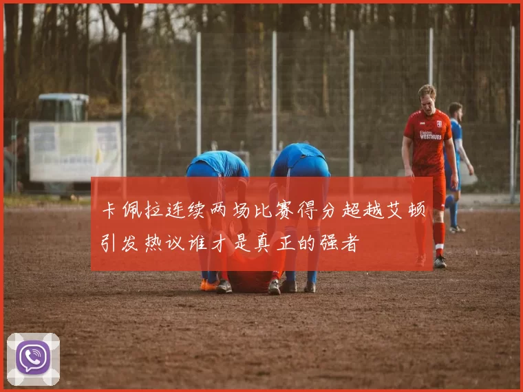 卡佩拉连续两场比赛得分超越艾顿引发热议谁才是真正的强者