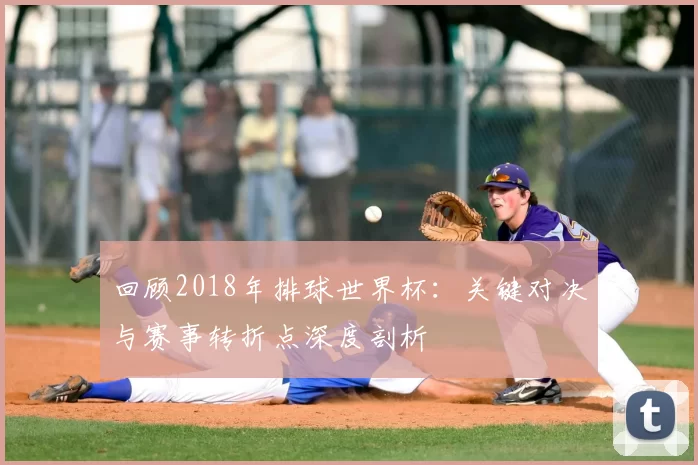 回顾2018年排球世界杯：关键对决与赛事转折点深度剖析