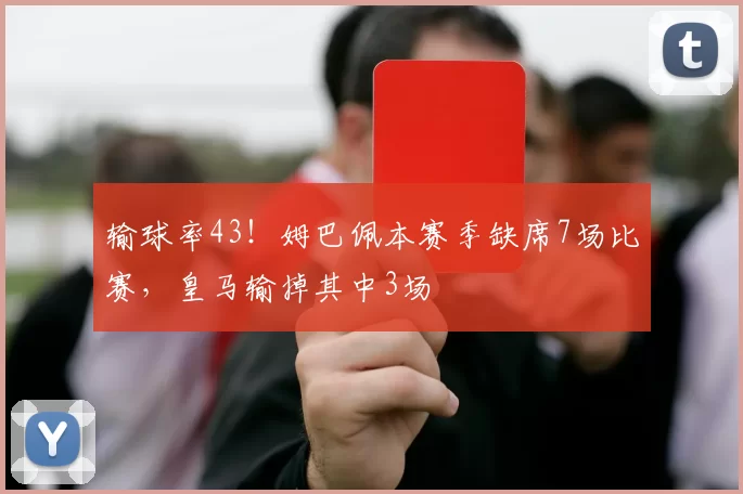 输球率43!姆巴佩本赛季缺席7场比赛,皇马输掉其中3场