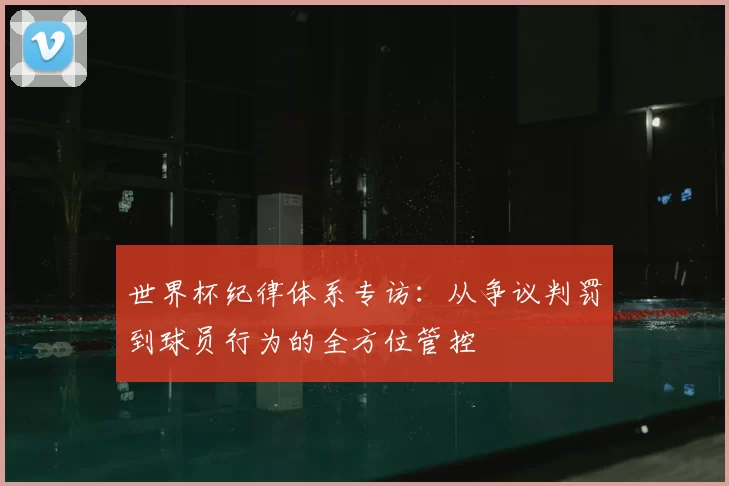 世界杯纪律体系专访：从争议判罚到球员行为的全方位管控
