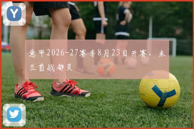 意甲2026-27赛季8月23日开赛,米兰首战都灵