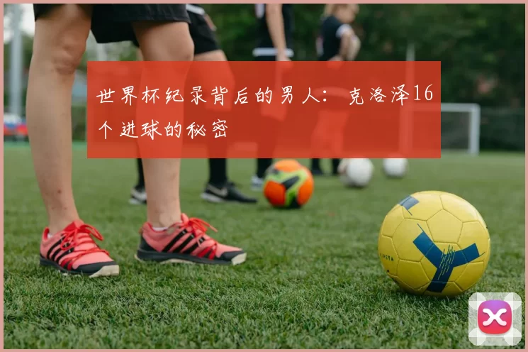 世界杯纪录背后的男人：克洛泽16个进球的秘密