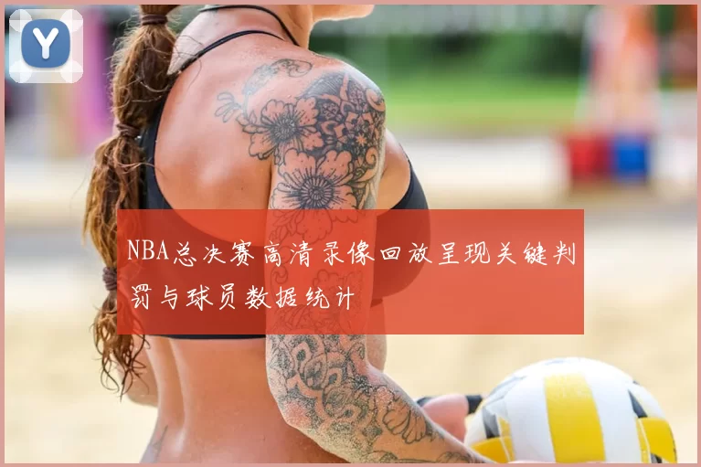 NBA总决赛高清录像回放呈现关键判罚与球员数据统计
