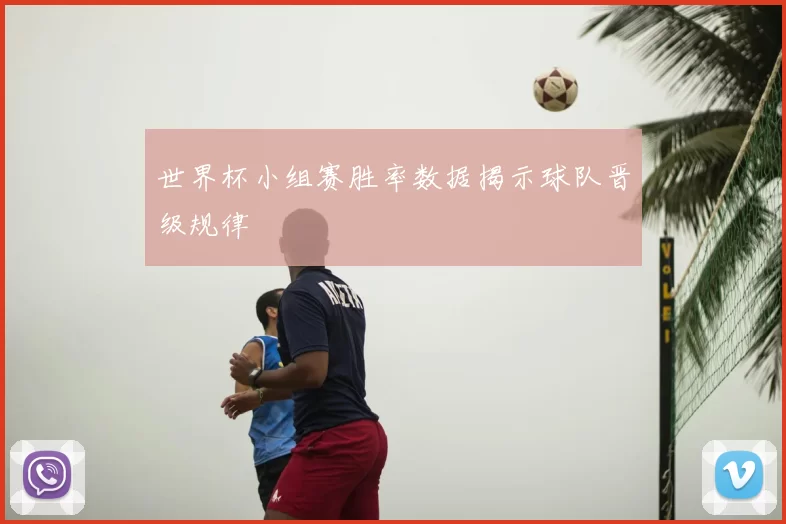 世界杯小组赛胜率数据揭示球队晋级规律