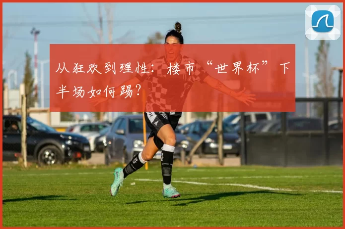 从狂欢到理性：楼市“世界杯”下半场如何踢？