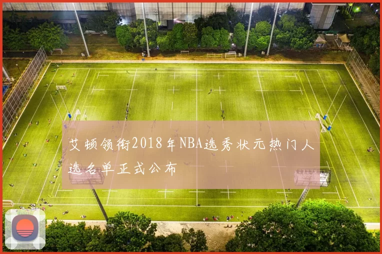 艾顿领衔2018年NBA选秀状元热门人选名单正式公布
