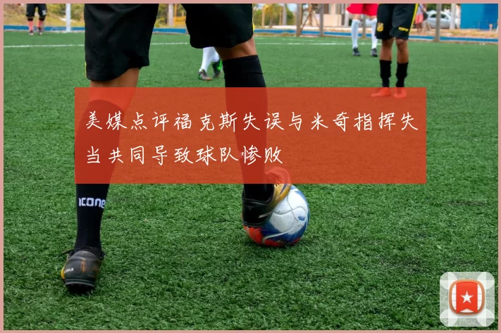 美媒点评福克斯失误与米奇指挥失当共同导致球队惨败