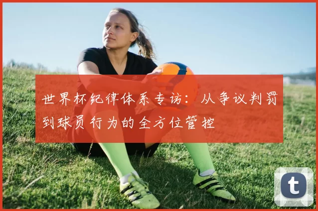世界杯纪律体系专访：从争议判罚到球员行为的全方位管控