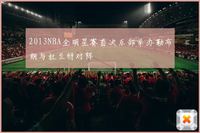 2013NBA全明星赛首次东部举办勒布朗与杜兰特对阵
