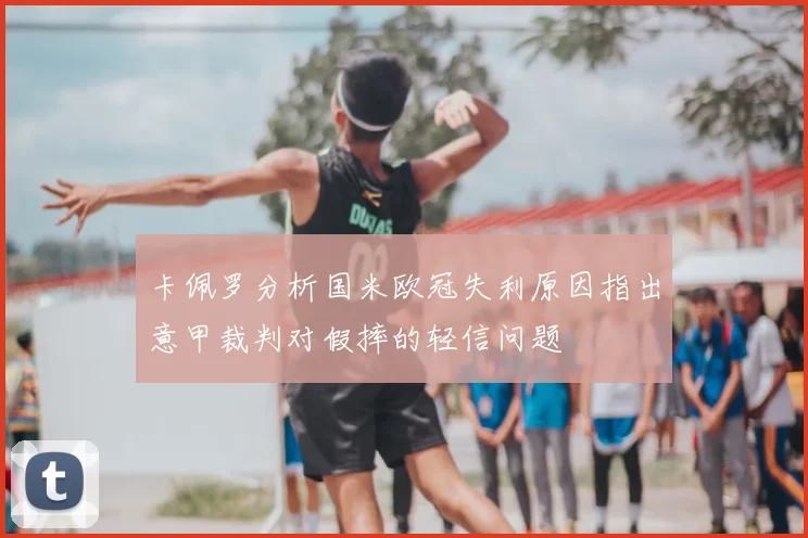 卡佩罗分析国米欧冠失利原因指出意甲裁判对假摔的轻信问题