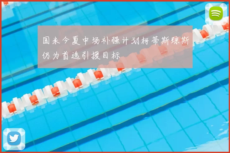 国米今夏中场补强计划柯蒂斯琼斯仍为首选引援目标