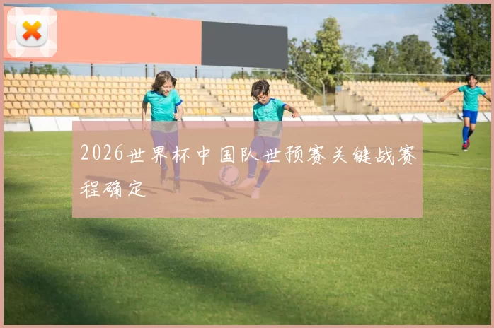 2026世界杯中国队世预赛关键战赛程确定