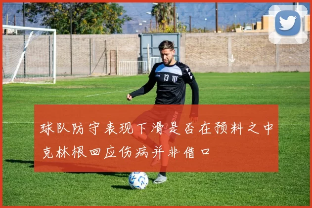球队防守表现下滑是否在预料之中克林根回应伤病并非借口