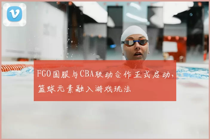 FGO国服与CBA联动合作正式启动，篮球元素融入游戏玩法