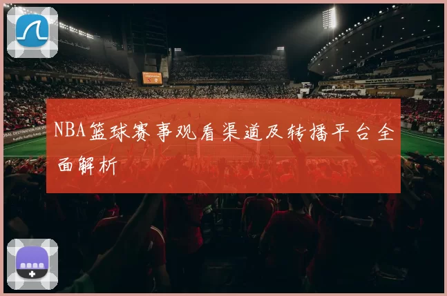 NBA篮球赛事观看渠道及转播平台全面解析