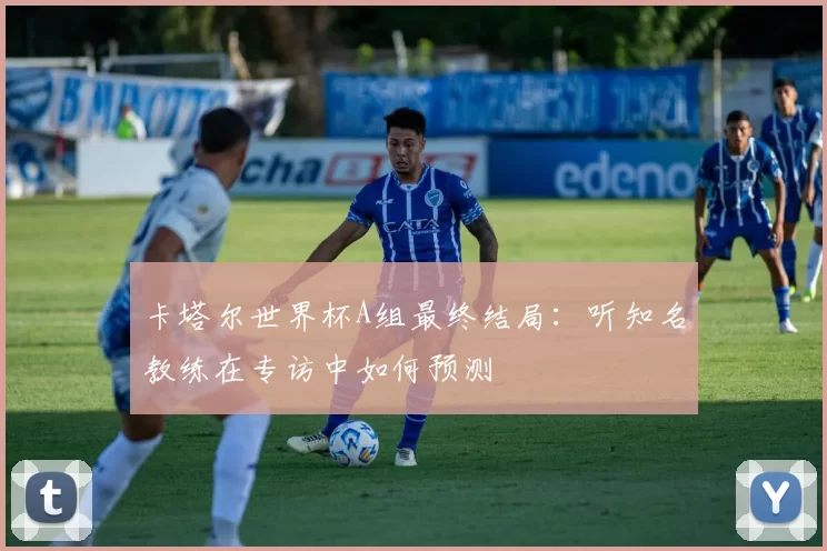 卡塔尔世界杯A组最终结局：听知名教练在专访中如何预测