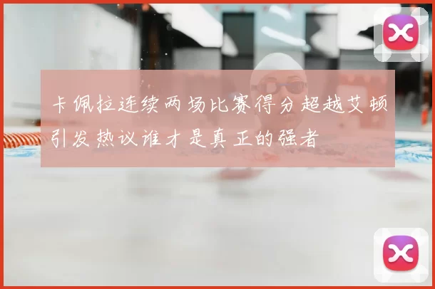 卡佩拉连续两场比赛得分超越艾顿引发热议谁才是真正的强者