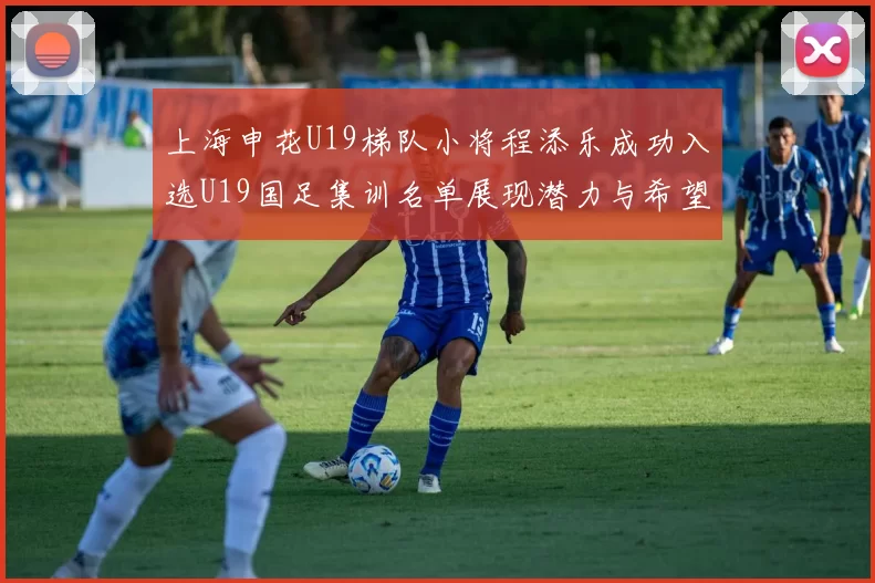 上海申花U19梯队小将程添乐成功入选U19国足集训名单展现潜力与希望
