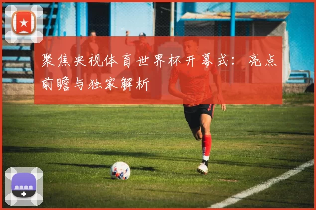 聚焦央视体育世界杯开幕式：亮点前瞻与独家解析