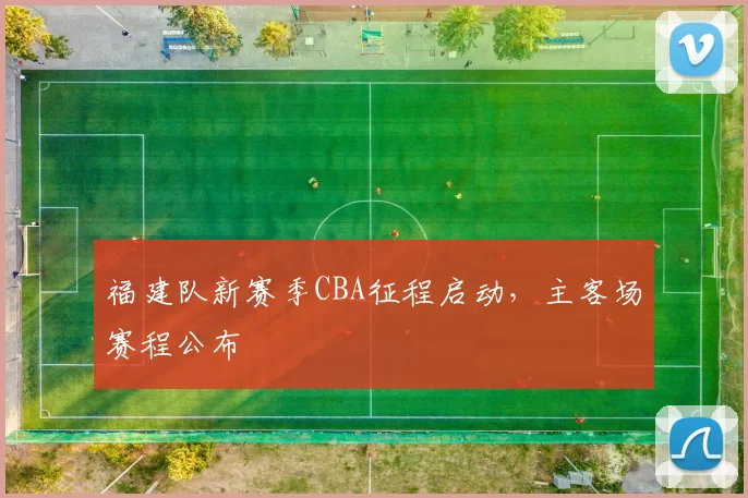 福建队新赛季CBA征程启动，主客场赛程公布