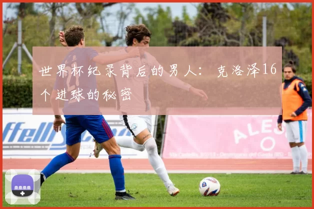 世界杯纪录背后的男人：克洛泽16个进球的秘密
