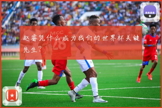 赵睿凭什么成为我们的世界杯关键先生？
