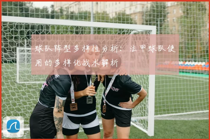 球队阵型多样性分析:法甲球队使用的多样化战术解析