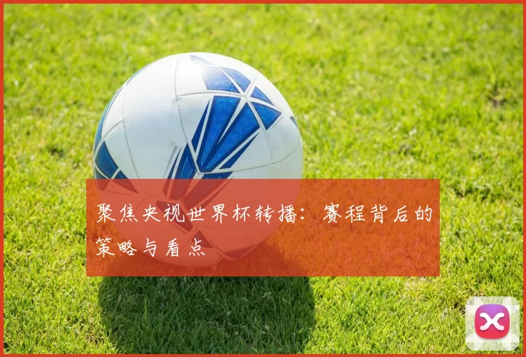 聚焦央视世界杯转播：赛程背后的策略与看点
