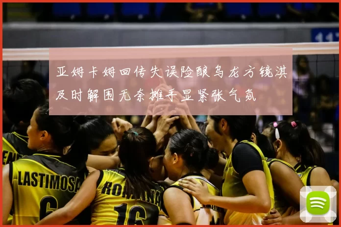 亚姆卡姆回传失误险酿乌龙方镜淇及时解围无奈摊手显紧张气氛