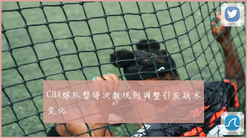 CBA球队暂停次数规则调整引发战术变化