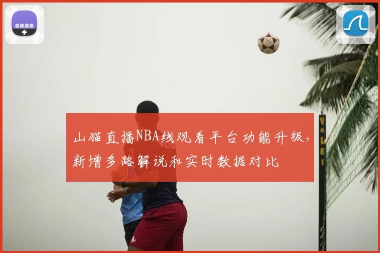 山猫直播NBA线观看平台功能升级,新增多路解说和实时数据对比