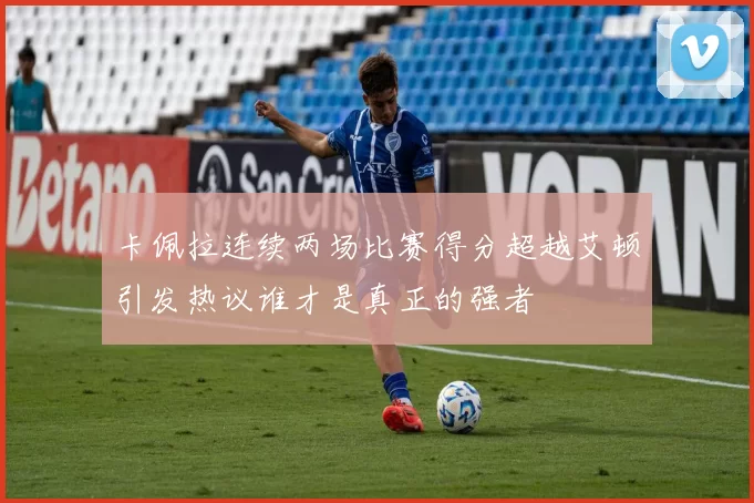 卡佩拉连续两场比赛得分超越艾顿引发热议谁才是真正的强者