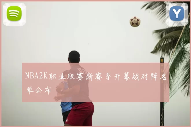 NBA2K职业联赛新赛季开幕战对阵名单公布