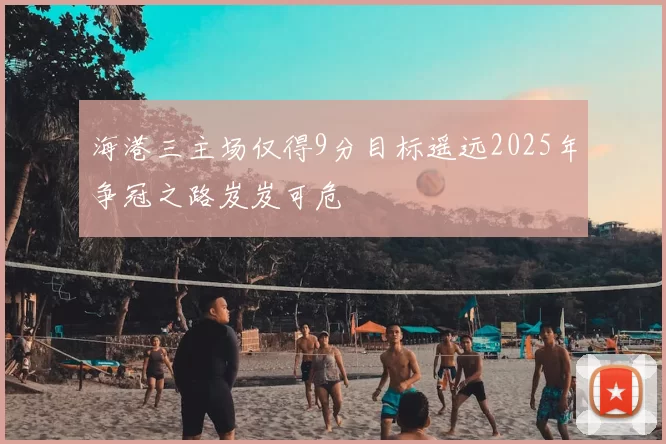 海港三主场仅得9分目标遥远2025年争冠之路岌岌可危