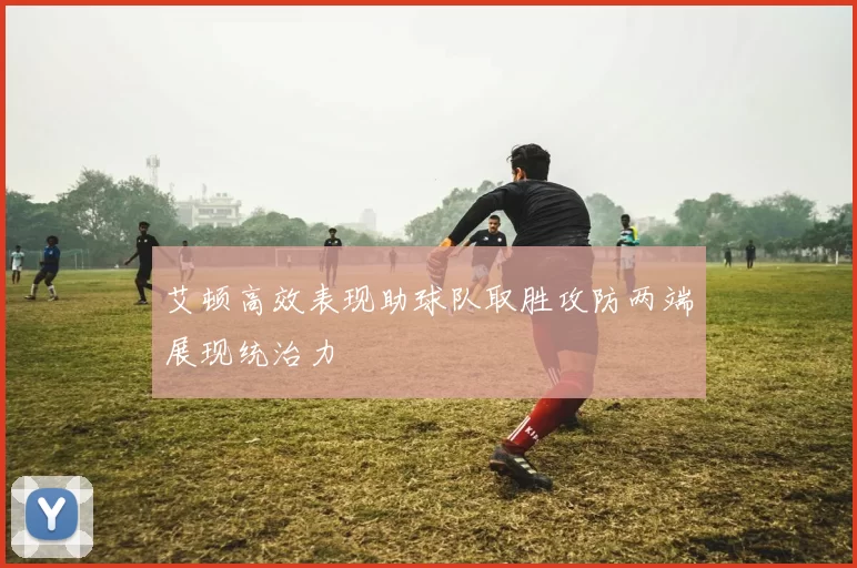 艾顿高效表现助球队取胜攻防两端展现统治力