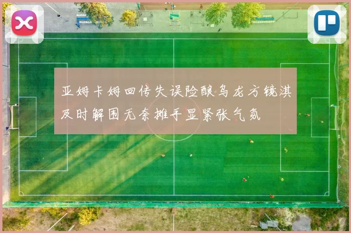 亚姆卡姆回传失误险酿乌龙方镜淇及时解围无奈摊手显紧张气氛