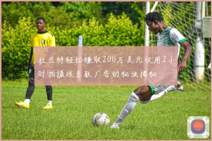 杜兰特轻松赚取200万美元仅用2小时拍摄适乐肤广告的秘诀揭秘