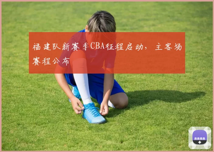 福建队新赛季CBA征程启动，主客场赛程公布