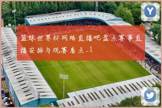 篮球世界杯网络直播吧盘点赛事直播安排与观赛看点_1