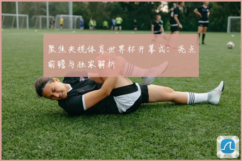 聚焦央视体育世界杯开幕式：亮点前瞻与独家解析
