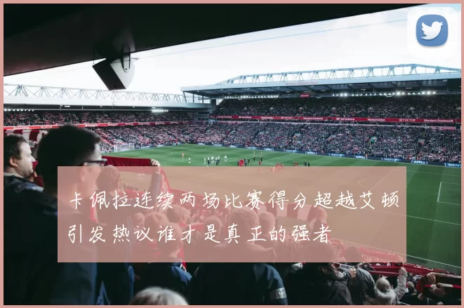 卡佩拉连续两场比赛得分超越艾顿引发热议谁才是真正的强者