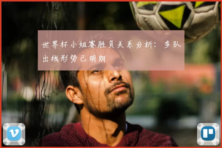世界杯小组赛胜负关系分析：多队出线形势已明朗